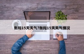 衡阳15天天气?衡阳15天天气情况